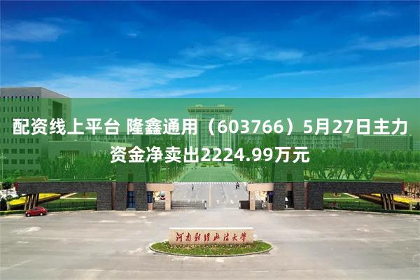 配资线上平台 隆鑫通用（603766）5月27日主力资金净卖出2224.99万元