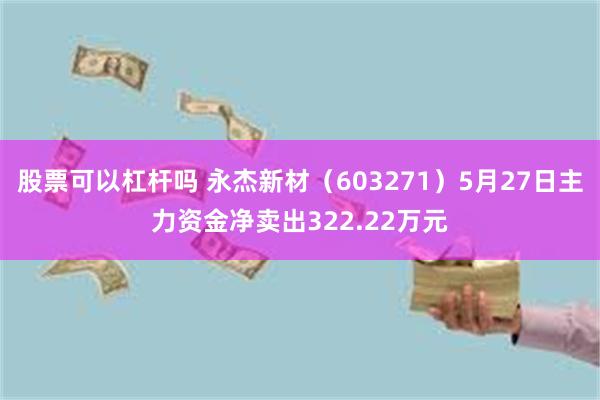 股票可以杠杆吗 永杰新材（603271）5月27日主力资金净卖出322.22万元