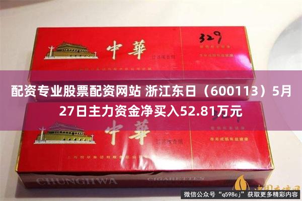配资专业股票配资网站 浙江东日（600113）5月27日主力资金净买入52.81万元