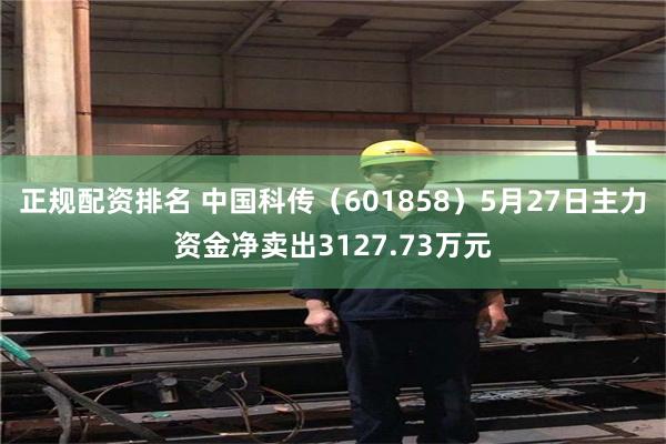 正规配资排名 中国科传（601858）5月27日主力资金净卖出3127.73万元