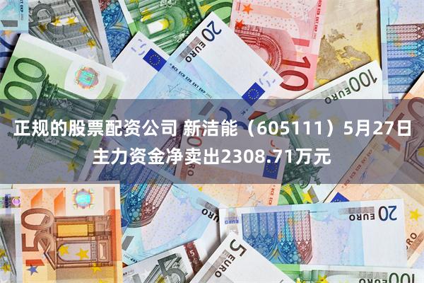 正规的股票配资公司 新洁能（605111）5月27日主力资金净卖出2308.71万元