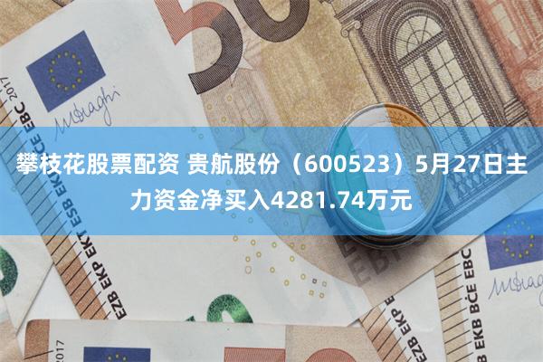 攀枝花股票配资 贵航股份（600523）5月27日主力资金净买入4281.74万元