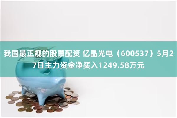 我国最正规的股票配资 亿晶光电（600537）5月27日主力资金净买入1249.58万元