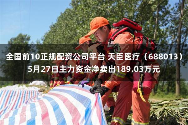 全国前10正规配资公司平台 天臣医疗（688013）5月27日主力资金净卖出189.03万元