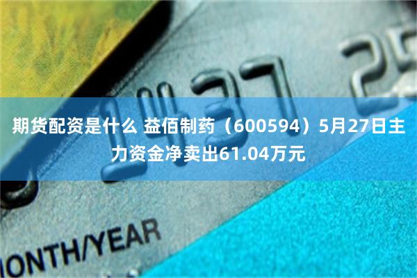 期货配资是什么 益佰制药（600594）5月27日主力资金净卖出61.04万元