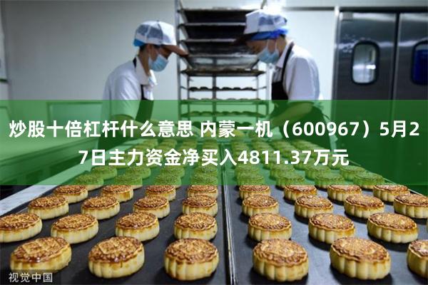 炒股十倍杠杆什么意思 内蒙一机（600967）5月27日主力资金净买入4811.37万元