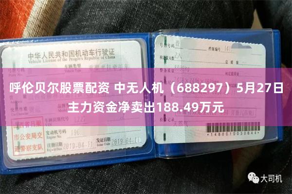 呼伦贝尔股票配资 中无人机（688297）5月27日主力资金净卖出188.49万元