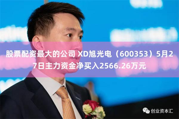 股票配资最大的公司 XD旭光电（600353）5月27日主力资金净买入2566.26万元