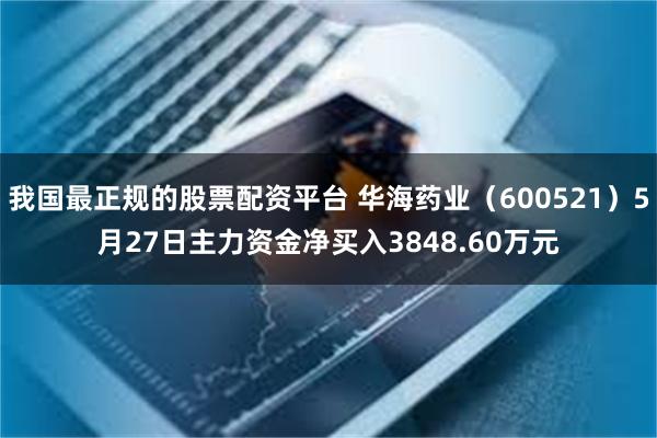 我国最正规的股票配资平台 华海药业（600521）5月27日主力资金净买入3848.60万元