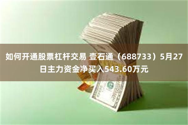 如何开通股票杠杆交易 壹石通（688733）5月27日主力资金净买入543.60万元