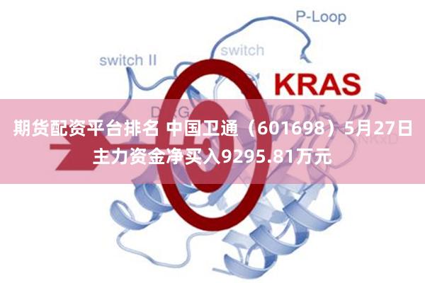 期货配资平台排名 中国卫通（601698）5月27日主力资金净买入9295.81万元