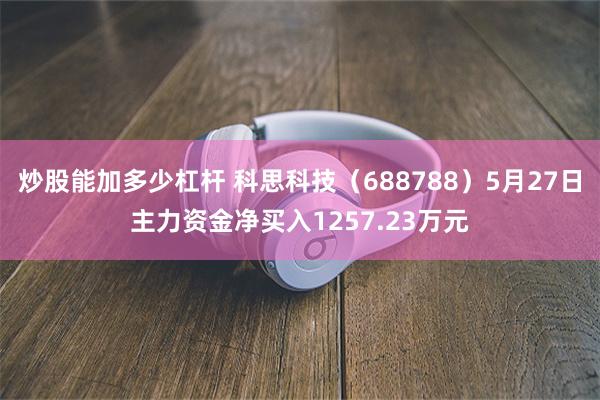 炒股能加多少杠杆 科思科技（688788）5月27日主力资金净买入1257.23万元