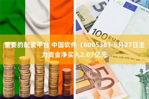 重要的配资平台 中国软件（600536）5月27日主力资金净买入2.07亿元