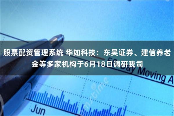 股票配资管理系统 华如科技:东吴证券、建信养老金等多家机构于6月18日调研我司