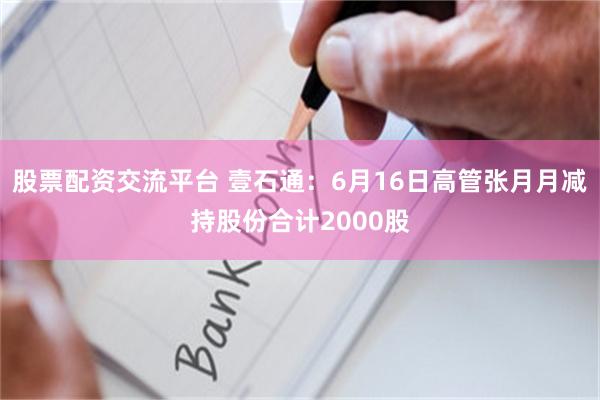股票配资交流平台 壹石通：6月16日高管张月月减持股份合计2000股