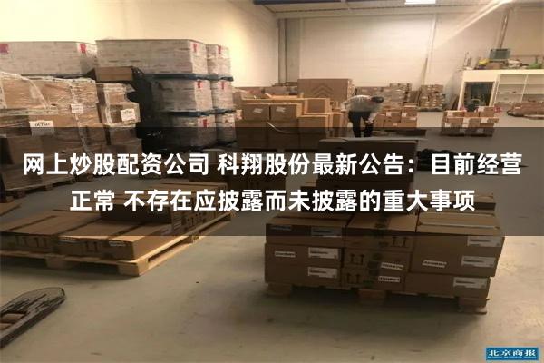网上炒股配资公司 科翔股份最新公告：目前经营正常 不存在应披露而未披露的重大事项