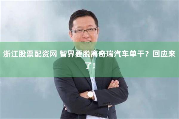 浙江股票配资网 智界要脱离奇瑞汽车单干？回应来了！