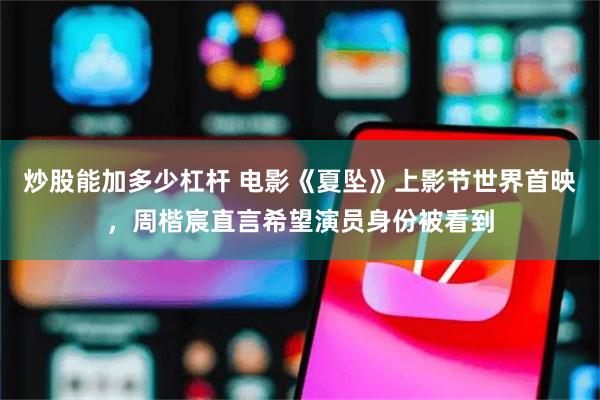 炒股能加多少杠杆 电影《夏坠》上影节世界首映，周楷宸直言希望演员身份被看到