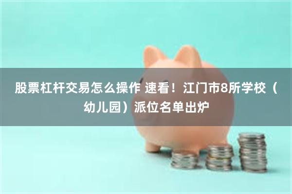 股票杠杆交易怎么操作 速看！江门市8所学校（幼儿园）派位名单出炉