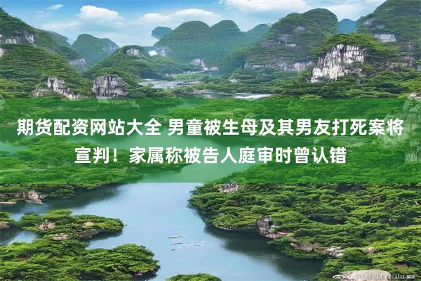 期货配资网站大全 男童被生母及其男友打死案将宣判！家属称被告人庭审时曾认错