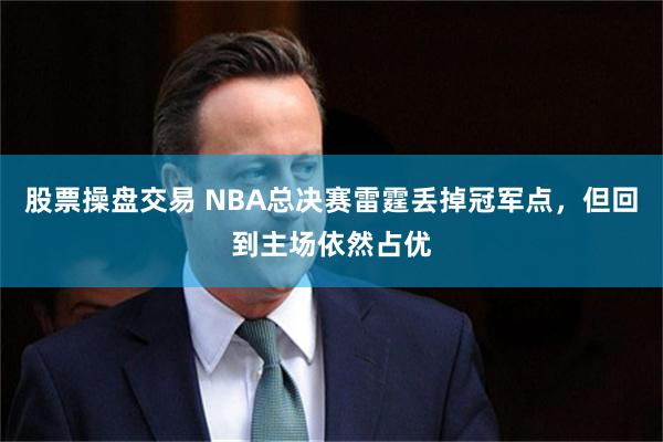 股票操盘交易 NBA总决赛雷霆丢掉冠军点，但回到主场依然占优