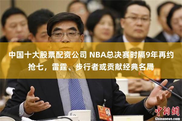 中国十大股票配资公司 NBA总决赛时隔9年再约抢七，雷霆、步行者或贡献经典名局