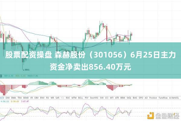 股票配资操盘 森赫股份(301056)6月25日主力资金净卖出856.40万元