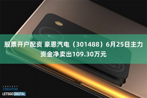 股票开户配资 豪恩汽电（301488）6月25日主力资金净卖出109.30万元