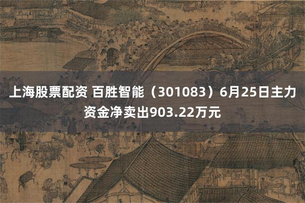 上海股票配资 百胜智能（301083）6月25日主力资金净卖出903.22万元