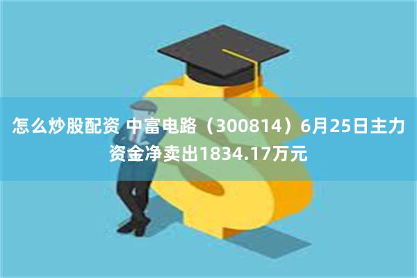 怎么炒股配资 中富电路（300814）6月25日主力资金净卖出1834.17万元