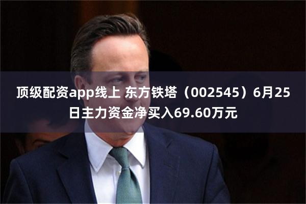 顶级配资app线上 东方铁塔（002545）6月25日主力资金净买入69.60万元