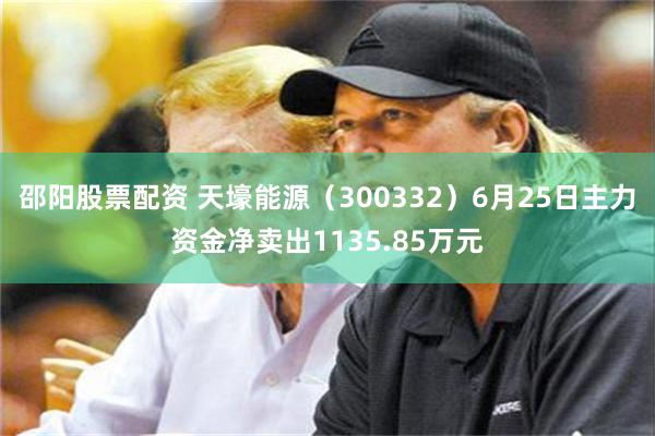 邵阳股票配资 天壕能源（300332）6月25日主力资金净卖出1135.85万元