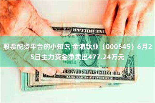 股票配资平台的小知识 金浦钛业（000545）6月25日主力资金净卖出477.24万元