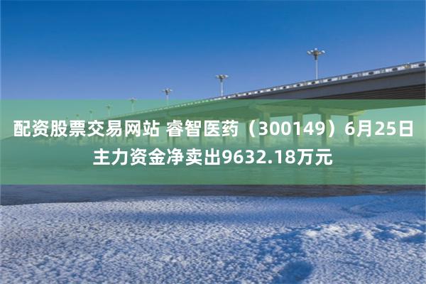 配资股票交易网站 睿智医药（300149）6月25日主力资金净卖出9632.18万元