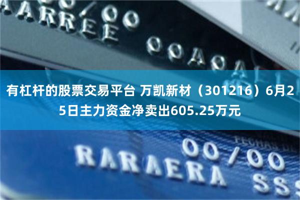 有杠杆的股票交易平台 万凯新材（301216）6月25日主力资金净卖出605.25万元