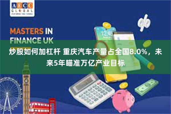 炒股如何加杠杆 重庆汽车产量占全国8.0%,未来5年瞄准万亿产业目标