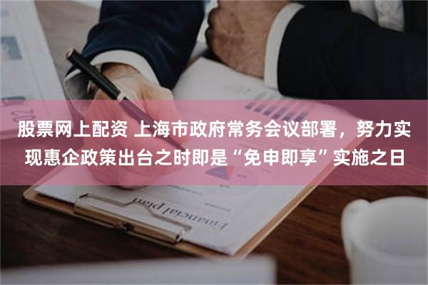 股票网上配资 上海市政府常务会议部署，努力实现惠企政策出台之时即是“免申即享”实施之日