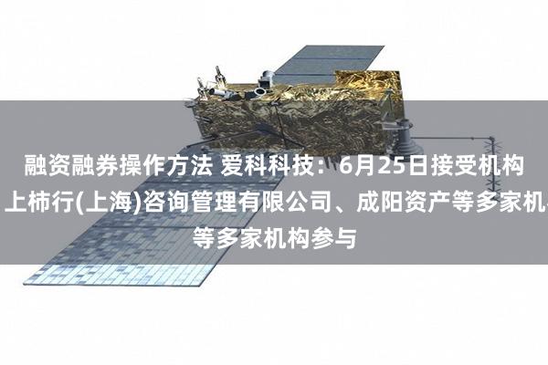融资融券操作方法 爱科科技：6月25日接受机构调研，上柿行(上海)咨询管理有限公司、成阳资产等多家机构参与