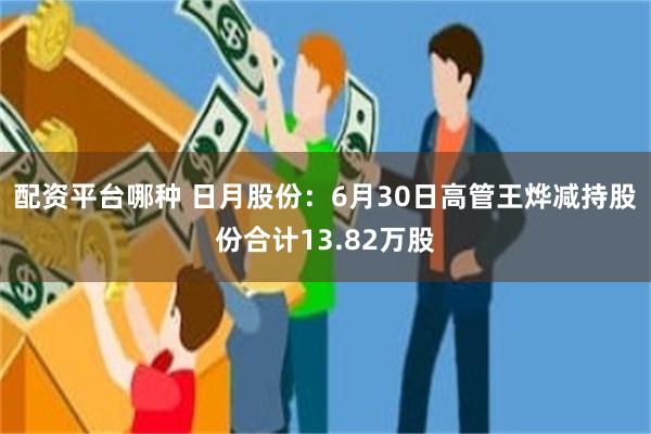 配资平台哪种 日月股份:6月30日高管王烨减持股份合计13.82万股