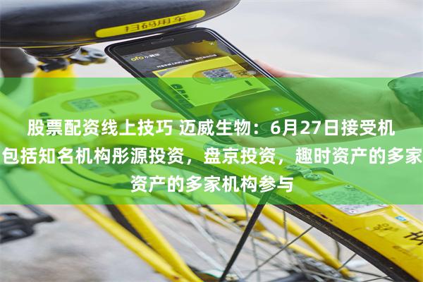 股票配资线上技巧 迈威生物：6月27日接受机构调研，包括知名机构彤源投资，盘京投资，趣时资产的多家机构参与