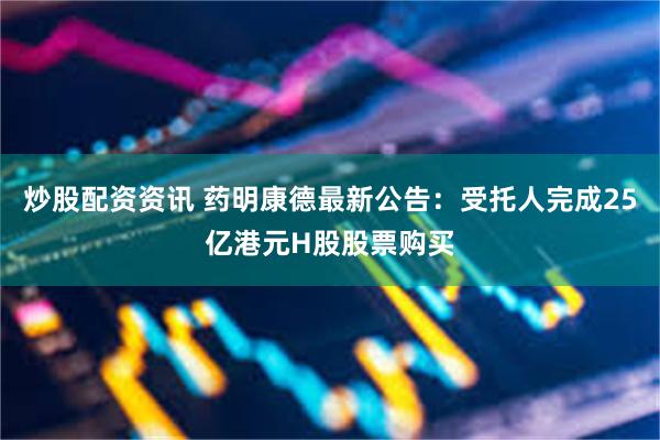 炒股配资资讯 药明康德最新公告：受托人完成25亿港元H股股票购买