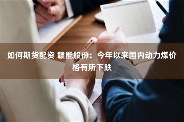 如何期货配资 赣能股份：今年以来国内动力煤价格有所下跌