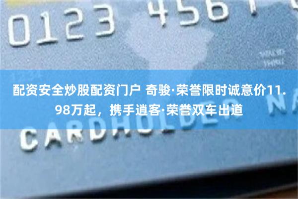 配资安全炒股配资门户 奇骏·荣誉限时诚意价11.98万起，携手逍客·荣誉双车出道