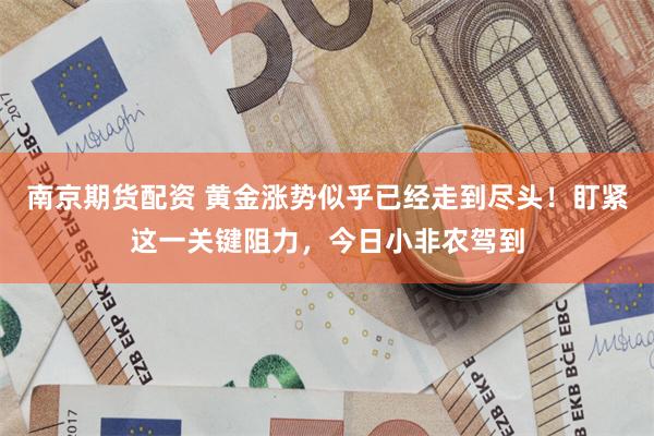 南京期货配资 黄金涨势似乎已经走到尽头！盯紧这一关键阻力，今日小非农驾到