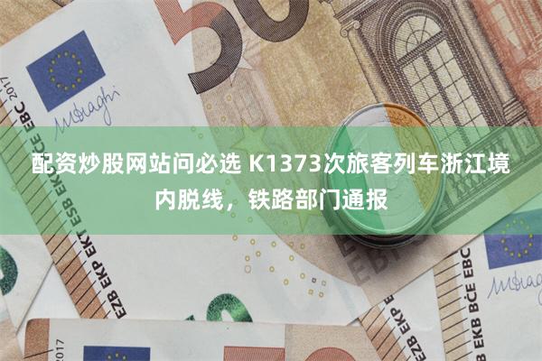 配资炒股网站问必选 K1373次旅客列车浙江境内脱线，铁路部门通报