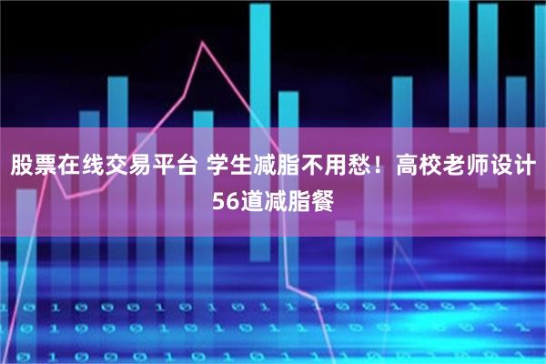 股票在线交易平台 学生减脂不用愁！高校老师设计56道减脂餐