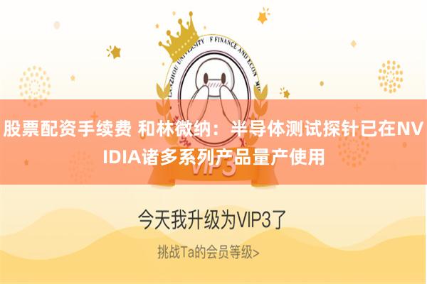 股票配资手续费 和林微纳：半导体测试探针已在NVIDIA诸多系列产品量产使用