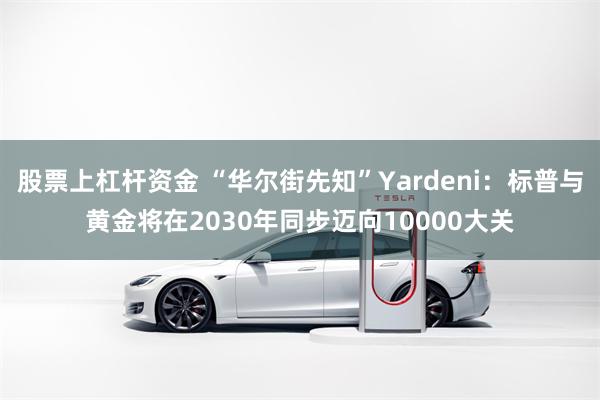 股票上杠杆资金 “华尔街先知”Yardeni：标普与黄金将在2030年同步迈向10000大关