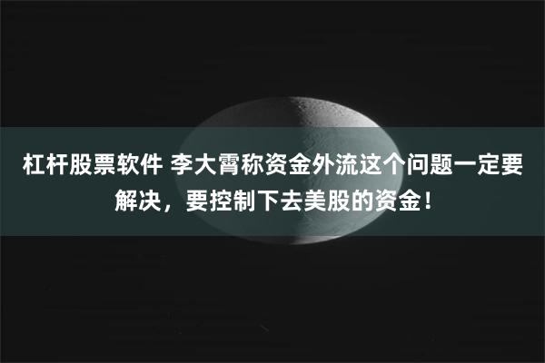 杠杆股票软件 李大霄称资金外流这个问题一定要解决，要控制下去美股的资金！