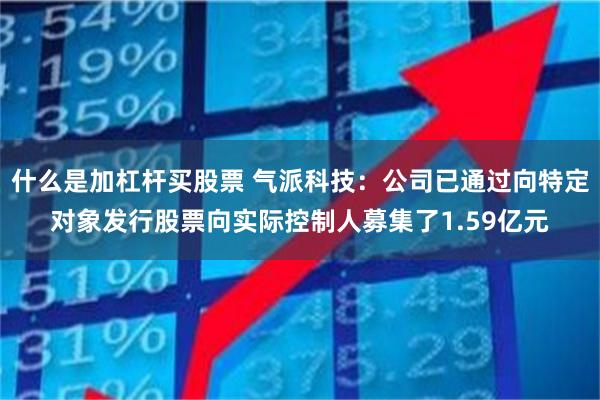什么是加杠杆买股票 气派科技：公司已通过向特定对象发行股票向实际控制人募集了1.59亿元